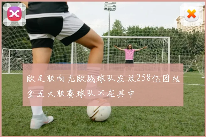 欧足联向无欧战球队发放258亿团结金五大联赛球队不在其中