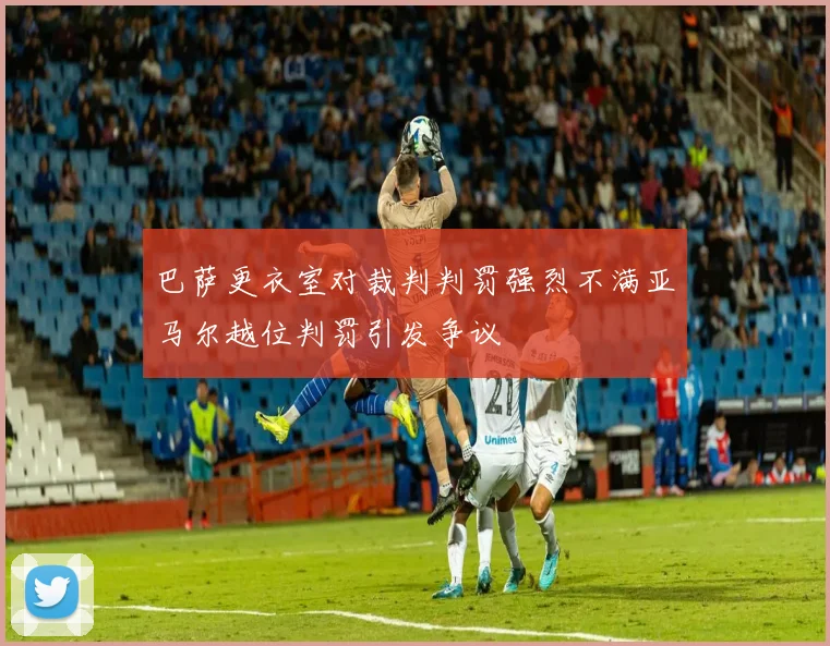 巴萨更衣室对裁判判罚强烈不满亚马尔越位判罚引发争议