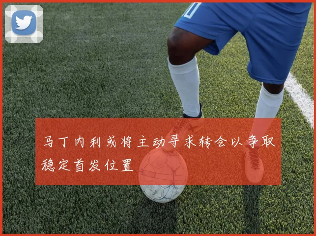 马丁内利或将主动寻求转会以争取稳定首发位置