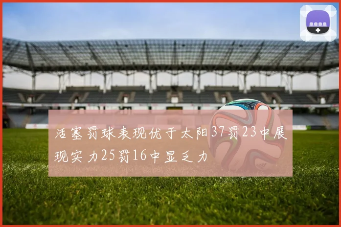 活塞罚球表现优于太阳37罚23中展现实力25罚16中显乏力