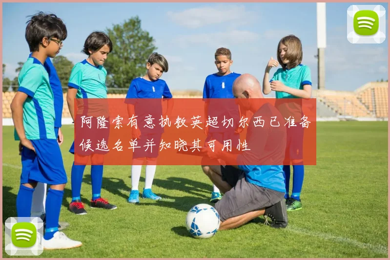 阿隆索有意执教英超切尔西已准备候选名单并知晓其可用性
