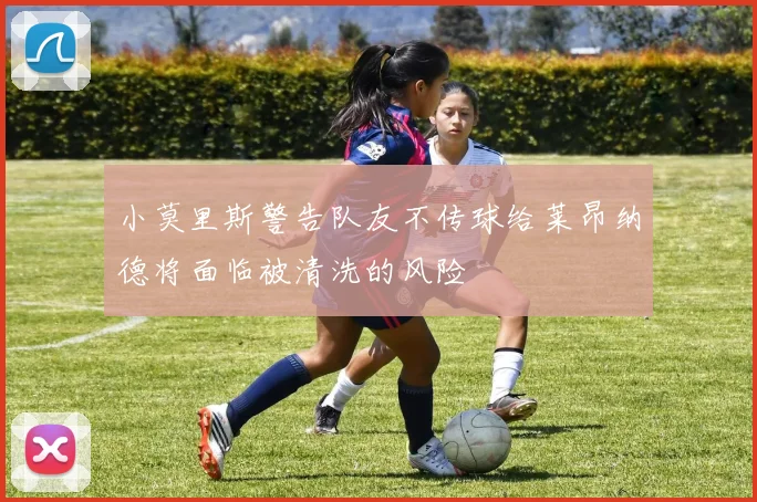 小莫里斯警告队友不传球给莱昂纳德将面临被清洗的风险