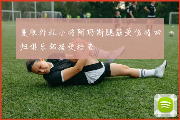 曼联外租小将阿玛斯腿筋受伤将回归俱乐部接受检查