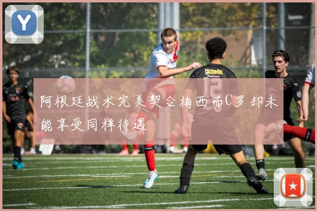 阿根廷战术完美契合梅西而C罗却未能享受同样待遇