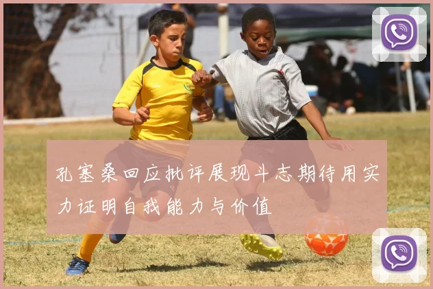 孔塞桑回应批评展现斗志期待用实力证明自我能力与价值