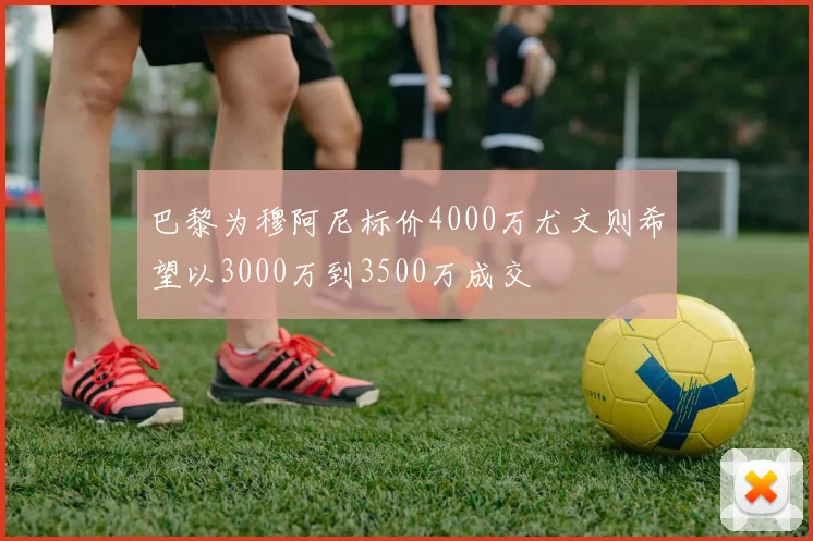 巴黎为穆阿尼标价4000万尤文则希望以3000万到3500万成交