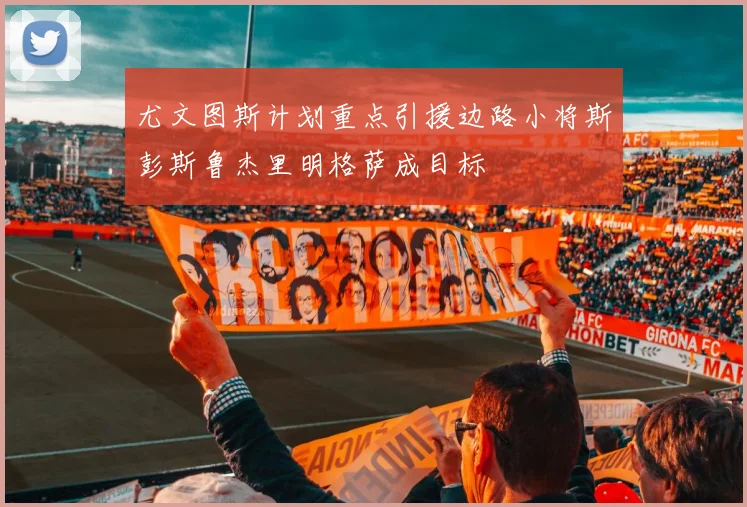 尤文图斯计划重点引援边路小将斯彭斯鲁杰里明格萨成目标