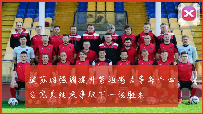 道苏姆强调提升紧迫感力争每个回合完美结束争取下一场胜利
