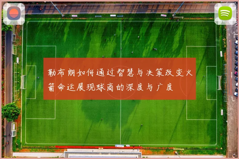 勒布朗如何通过智慧与决策改变火箭命运展现球商的深度与广度