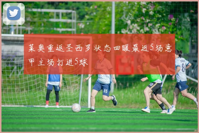 莱奥重返圣西罗状态回暖最近5场意甲主场打进5球