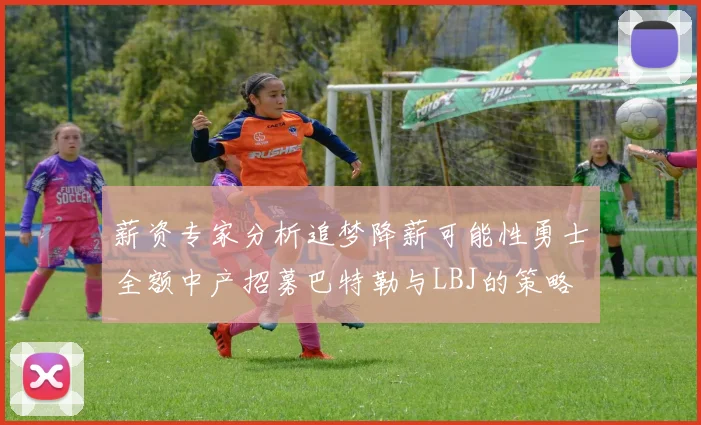 薪资专家分析追梦降薪可能性勇士全额中产招募巴特勒与LBJ的策略