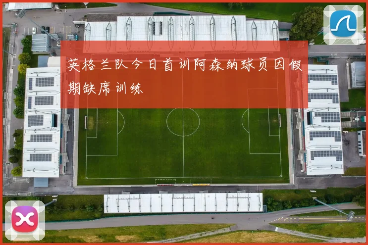 英格兰队今日首训阿森纳球员因假期缺席训练
