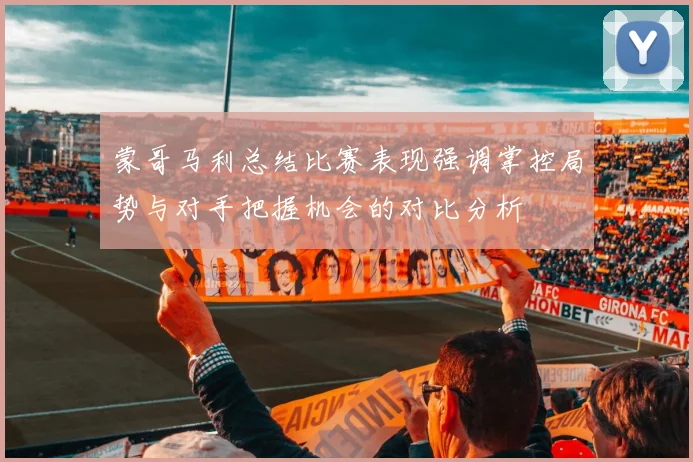 蒙哥马利总结比赛表现强调掌控局势与对手把握机会的对比分析