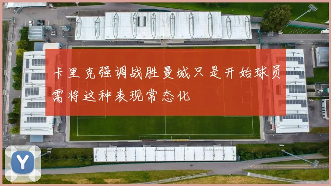卡里克强调战胜曼城只是开始球员需将这种表现常态化