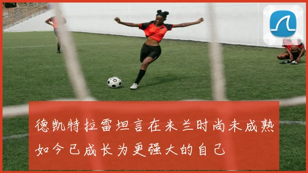 德凯特拉雷坦言在米兰时尚未成熟如今已成长为更强大的自己