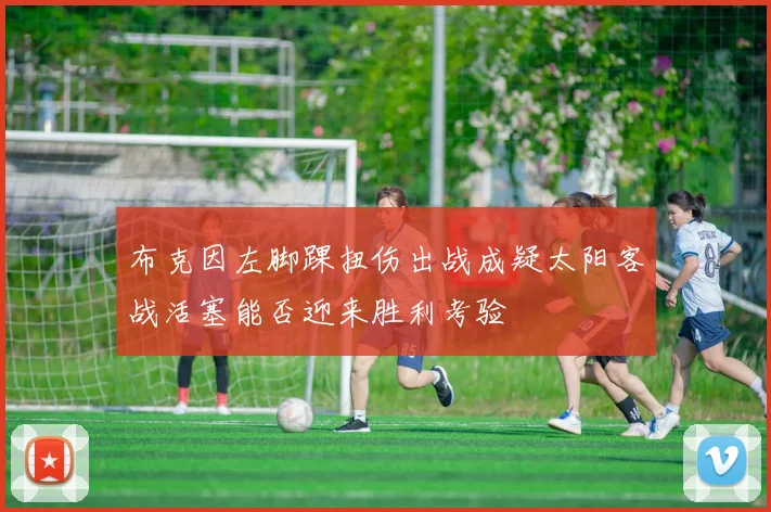 布克因左脚踝扭伤出战成疑太阳客战活塞能否迎来胜利考验