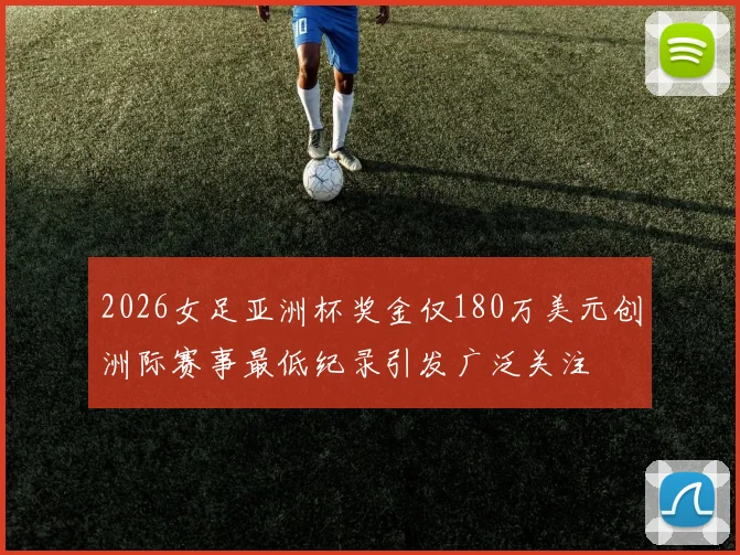 2026女足亚洲杯奖金仅180万美元创洲际赛事最低纪录引发广泛关注