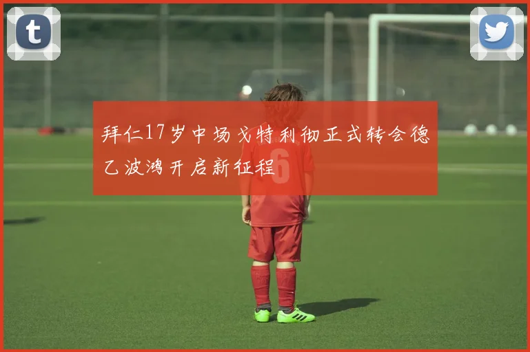 拜仁17岁中场戈特利彻正式转会德乙波鸿开启新征程
