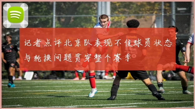 记者点评北京队表现不佳球员状态与轮换问题贯穿整个赛季