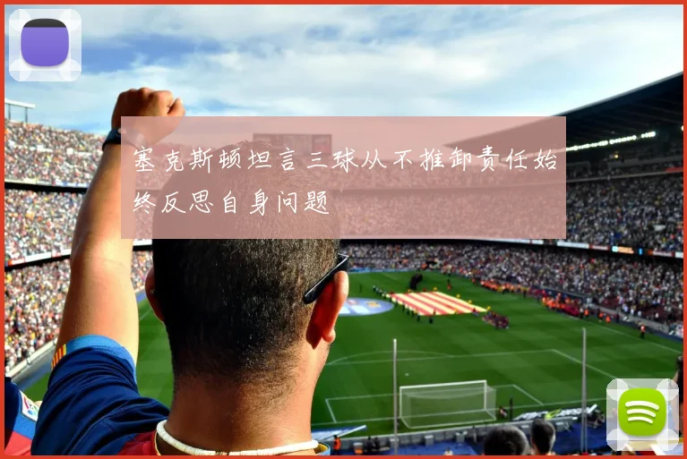 塞克斯顿坦言三球从不推卸责任始终反思自身问题