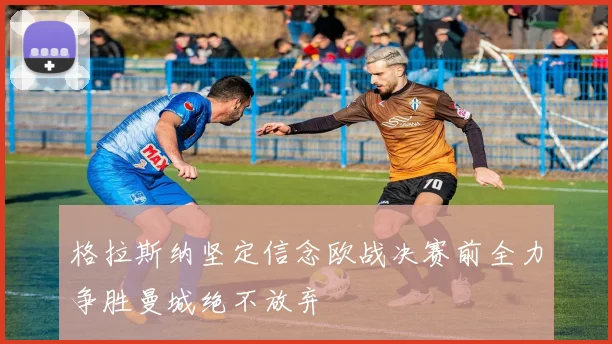 格拉斯纳坚定信念欧战决赛前全力争胜曼城绝不放弃