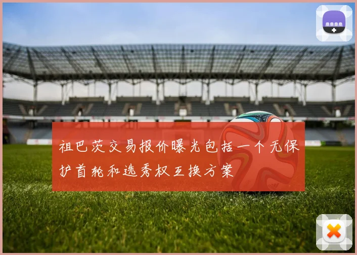 祖巴茨交易报价曝光包括一个无保护首轮和选秀权互换方案