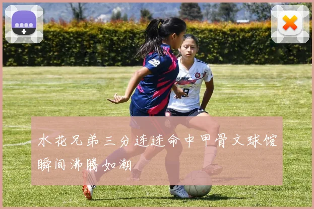 水花兄弟三分连连命中甲骨文球馆瞬间沸腾如潮