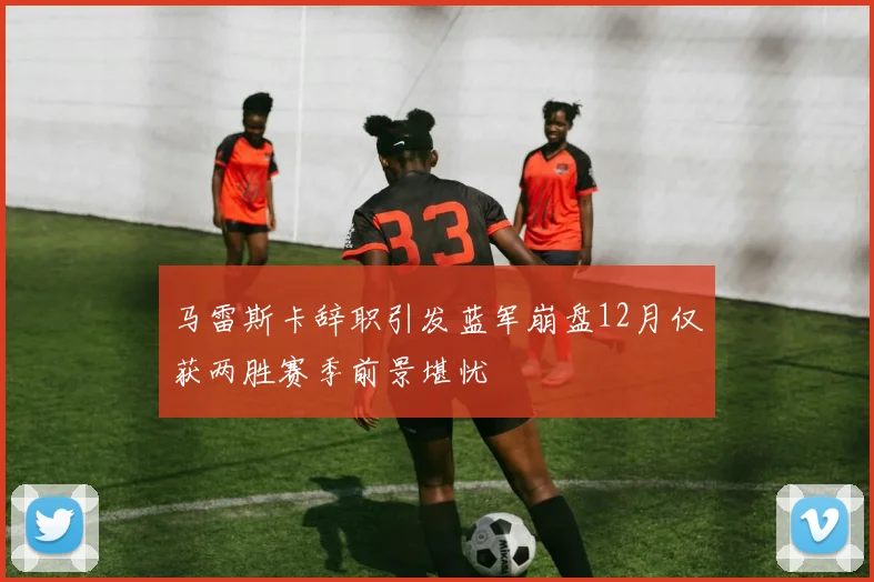 马雷斯卡辞职引发蓝军崩盘12月仅获两胜赛季前景堪忧