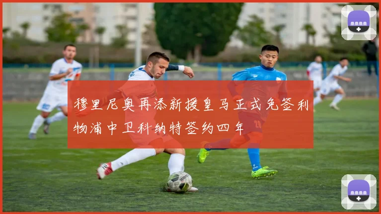 穆里尼奥再添新援皇马正式免签利物浦中卫科纳特签约四年